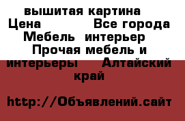 вышитая картина  › Цена ­ 8 000 - Все города Мебель, интерьер » Прочая мебель и интерьеры   . Алтайский край